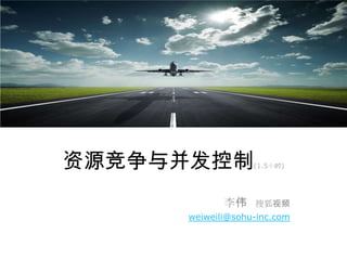 资源竞争与并发控制         (1.5小时)




            李伟    搜狐视频
     weiweili@sohu-inc.com
 