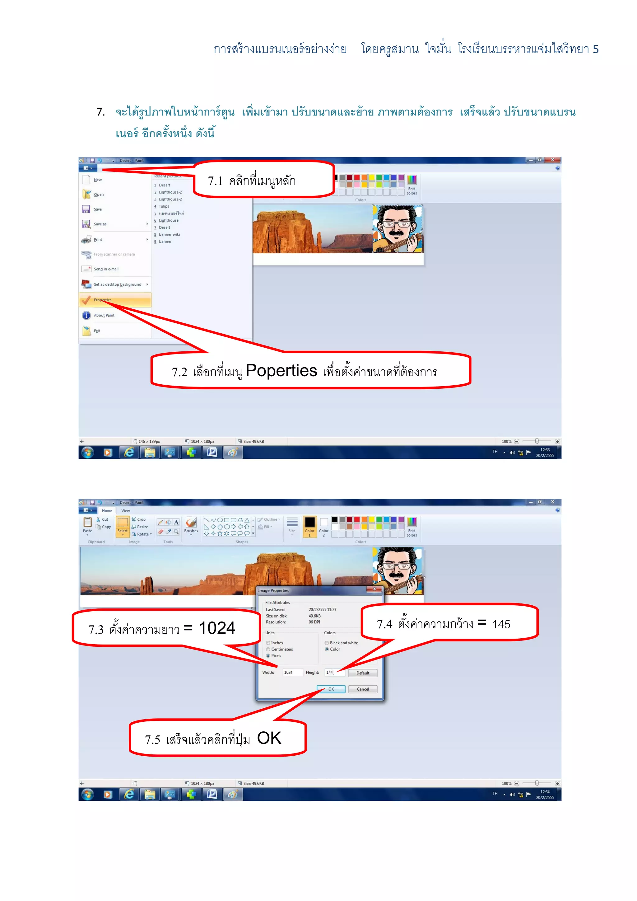การสร้ างแบรนเนอร์ อย่างง่าย โดยครูสมาน ใจมัน โรงเรี ยนบรรหารแจ่มใสวิทยา 5
                                                                      ่


 7.   จะได้ รูปภาพใบหน้ าการ์ ตูน เพิ่มเข้ ามา ปรับขนาดและย้ าย ภาพตามต้ องการ เสร็จแล้ ว ปรับขนาดแบรน
      เนอร์ อีกครังหนึ่ง ดังนี ้
                  ้


                         7.1 คลิกที่เมนูหลัก




                 7.2 เลือกที่เมนู Poperties เพื่อตังค่าขนาดที่ต้องการ
                                                   ้
                 kfmuj9hv’dkiพื ้นหลัง




7.3 ตังค่าความยาว = 1024
      ้                                                     7.4 ตังค่าความกว้ าง = 145
                                                                  ้




            7.5 เสร็ จแล้ วคลิกที่ปม OK
                                   ุ่
 
