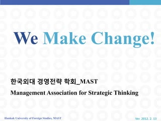 We Make Change!

    핚국외대 경영전략 학회_MAST
    Management Association for Strategic Thinking


Hankuk University of Foreign Studies, MAST     Ver. 2012. 2. 13
 