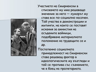 Участието на Смирненски в списването му има решаващо значение за него — хуморът му става все по-социално насочен. Той участва в демонстрации и митинги, на които се поставят искания за амнистия на осъдените войници, подобряване материалното положение на трудещите се и др.  Постепенно социалната принадлежност на Смирненски става решаващ фактор в идеологическите му възгледи и той се пропива със съзнанието, че е боец на пролетариата.  