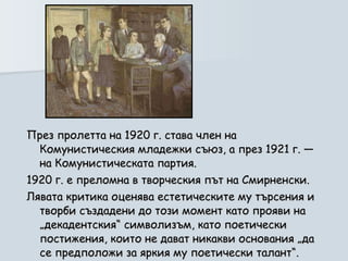 През пролетта на 1920 г. става член на Комунистическия младежки съюз, а през 1921 г. — на Комунистическата партия. 1920 г. е преломна в творческия път на Смирненски.  Лявата критика оценява естетическите му търсения и творби създадени до този момент като прояви на „декадентския“ символизъм, като поетически постижения, които не дават никакви основания „да се предположи за яркия му поетически талант“.  
