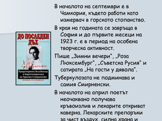 В началото на септември е в Чамкория, където работи като измервач в горското стопанство.  В края на годината се завръща в София и до първите месеци на 1923 г. е в период на особена творческа активност.  Пише „Зимни вечери“, „Роза Люксембург“, „Съветска Русия“ и сатирата „На гости у дявола“. Туберкулозата не подминава и самия Смирненски.  В началото на април поетът неочаквано получава кръвоизлив и лекарите откриват каверна. Лекарските препоръки за чист въздух, силна храна и пълно спокойствие обаче са непосилни за бедния Христо.  