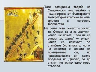 Тази сатирична творба на Смирненски неслучайно е номинирана от българската литературна критика за най-зрялата в неговото творчество.  Не само тези ренегати засяга тя. Отнася се и за „всички, които ще кажат: Това не се отнася до мене“ — онези, които се изкачват по стълбата (на властта, но и на живота) с цената на принципите си, на нравствеността си, която продават на Дявола, за да стъпят на всяко едно ново стъпало. 