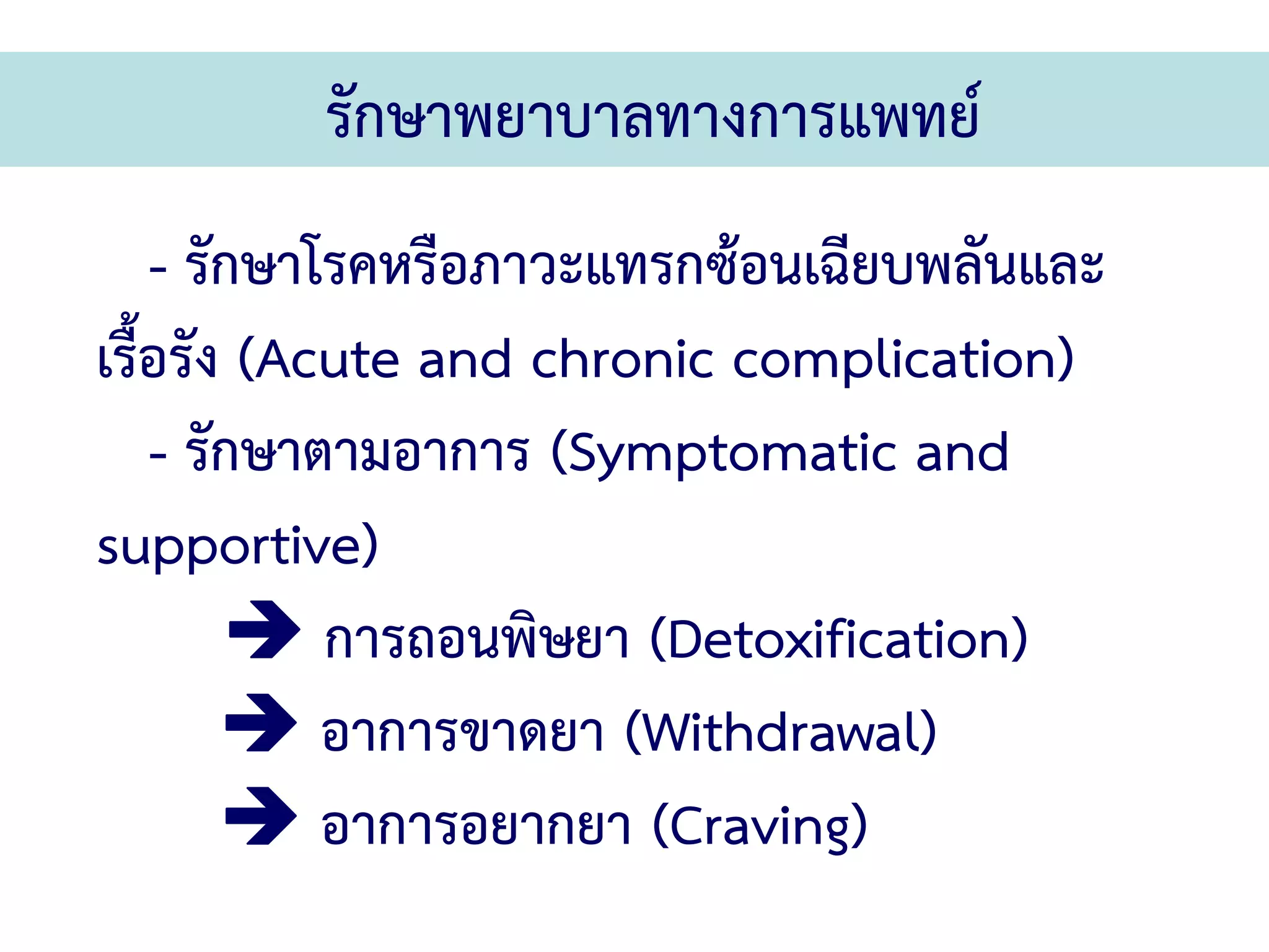 รักษาพยาบาลทางการแพทย์
    - รักษาโรคหรือภาวะแทรกซ้อนเฉียบพลันและ
เรื้อรัง (Acute and chronic complication)
    - รักษาตามอาการ (Symptomatic and
supportive)
            การถอนพิษยา (Detoxification)
            อาการขาดยา (Withdrawal)
            อาการอยากยา (Craving)
 