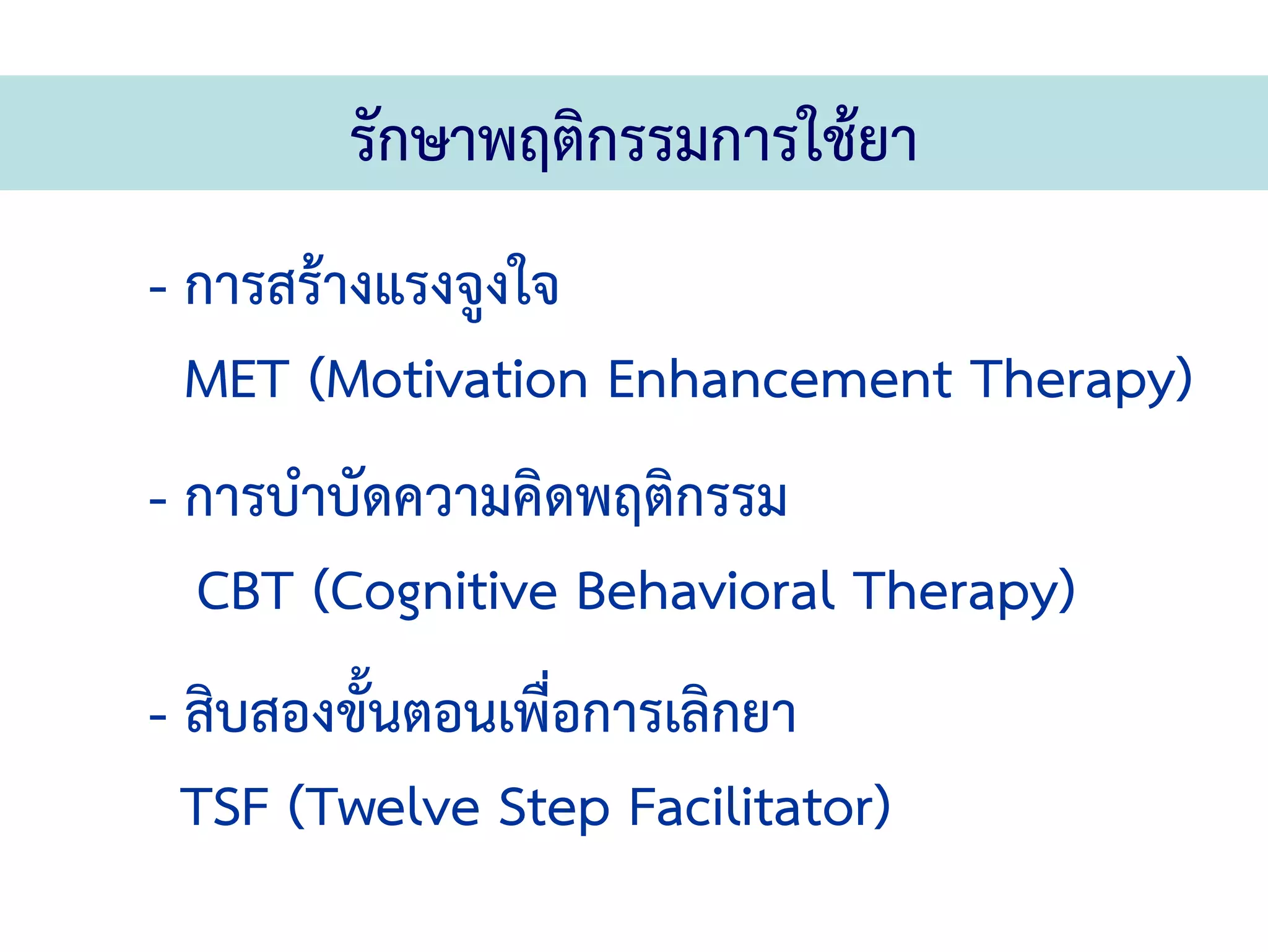 รักษาพฤติกรรมการใช้ยา
- การสร้างแรงจูงใจ
  MET (Motivation Enhancement Therapy)
- การบําบัดความคิดพฤติกรรม
  CBT (Cognitive Behavioral Therapy)
- สิบสองขั้นตอนเพื่อการเลิกยา
  TSF (Twelve Step Facilitator)
 