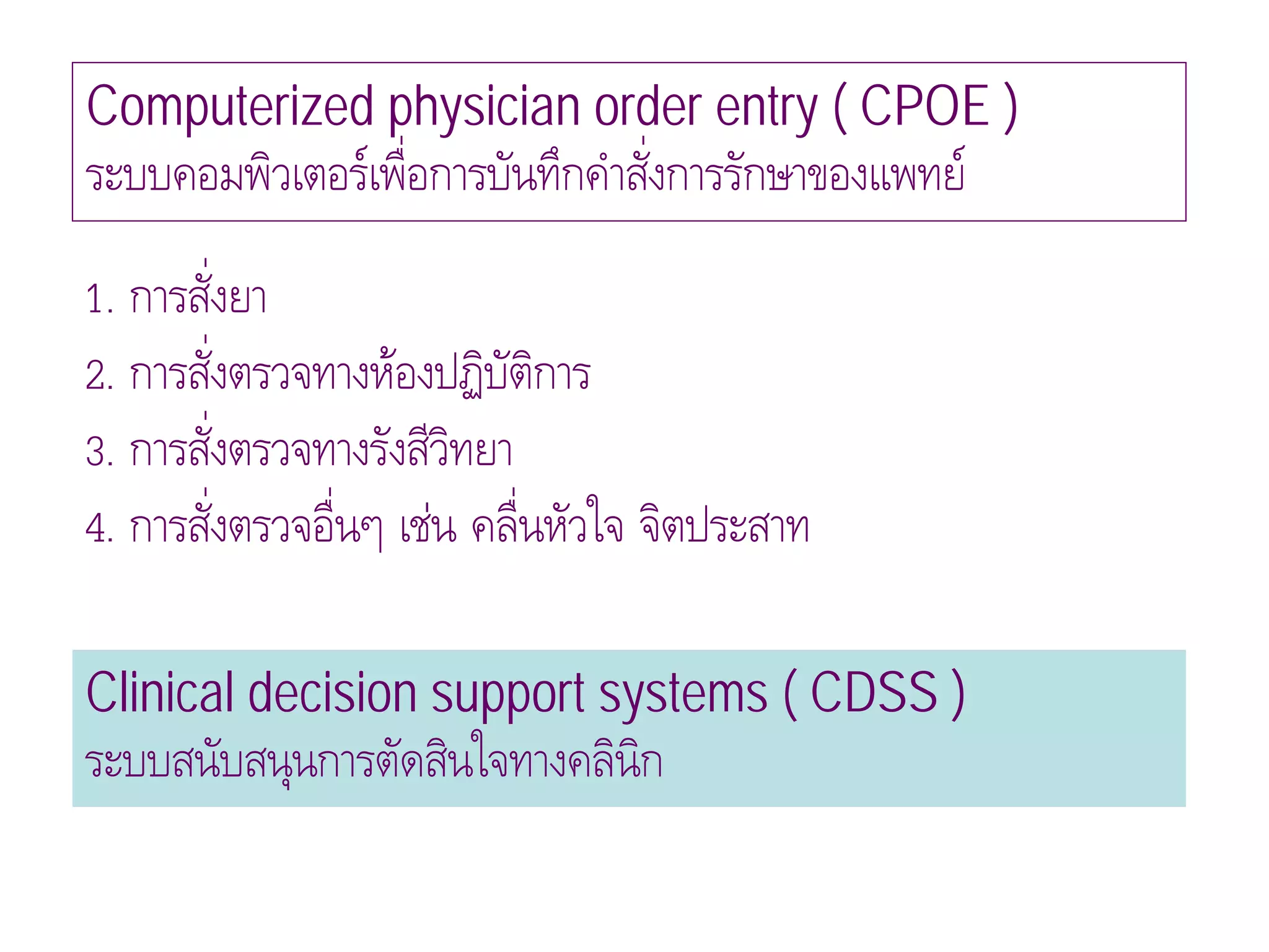 Computerized physician order entry ( CPOE )
ระบบคอมพิวเตอรเพื่อการบันทึกคําสังการรักษาของแพทย
                                  ่
1. การสังยา   ่
2. การสังตรวจทางหองปฏิบัติการ
            ่
3. การสังตรวจทางรังสีวทยา
          ่            ิ
4. การสังตรวจอื่นๆ เชน คลื่นหัวใจ จิตประสาท
        ่

Clinical decision support systems ( CDSS )
ระบบสนับสนุนการตัดสินใจทางคลินิก
 