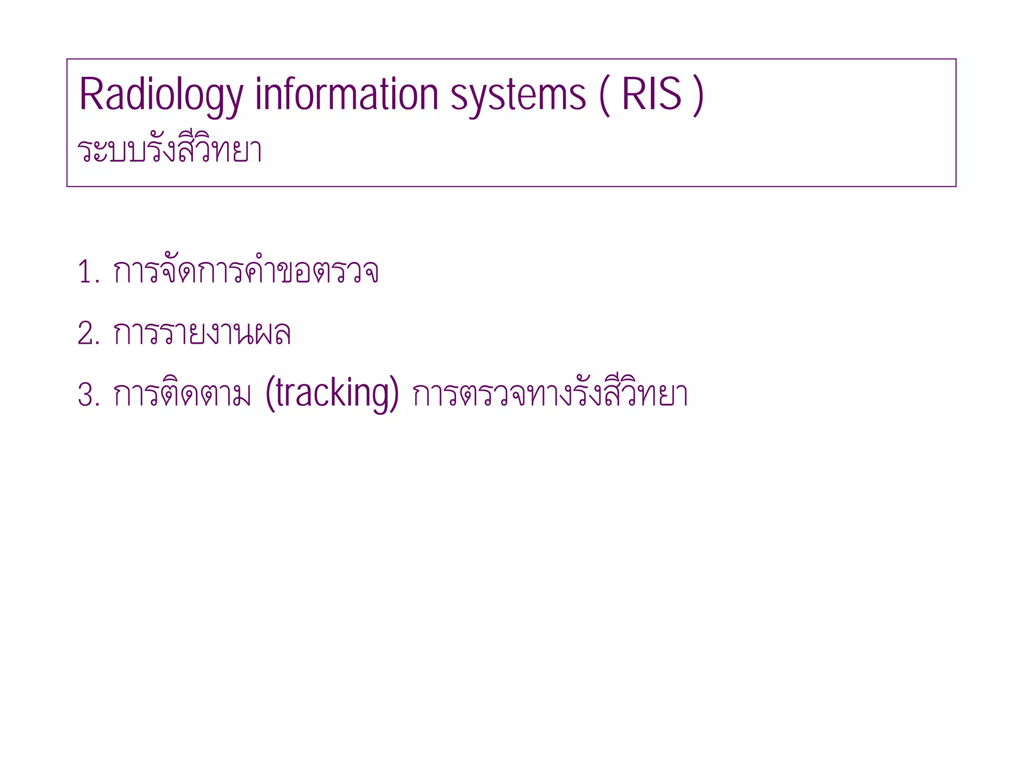 Radiology information systems ( RIS )
ระบบรังสีวทยา
          ิ

1. การจัดการคําขอตรวจ
2. การรายงานผล
3. การติดตาม (tracking) การตรวจทางรังสีวทยา
                                        ิ
 
