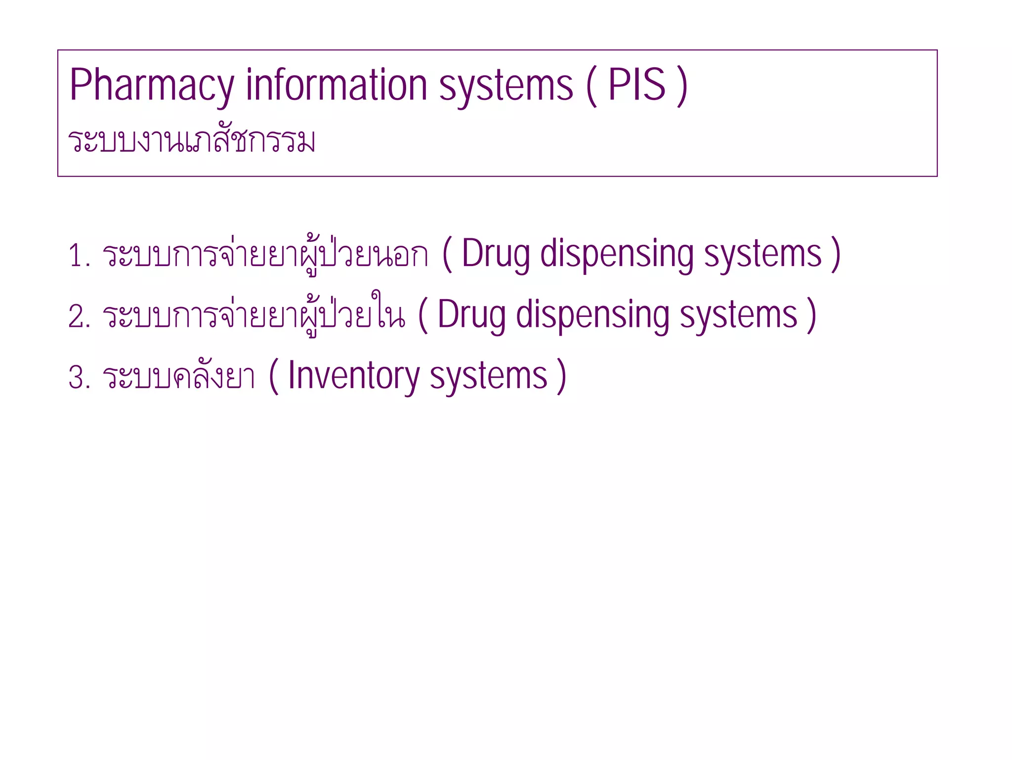 Pharmacy information systems ( PIS )
ระบบงานเภสัชกรรม

1. ระบบการจายยาผูปวยนอก ( Drug dispensing systems )
                  
2. ระบบการจายยาผูปวยใน ( Drug dispensing systems )
                    
3. ระบบคลังยา ( Inventory systems )
 
