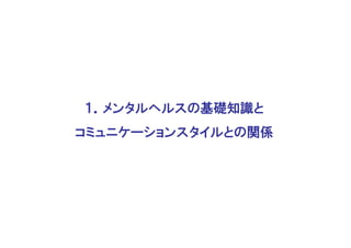１．メンタルヘルスの基礎知識と
コミュニケーションスタイルとの関係
 