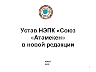 Устав НЭПК «Союз
   «Атамекен»
в новой редакции

       Астана
       2012 г.
                   1
 