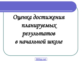 Оценка достижения
    планируемых
    результатов
 в начальной школе

        900igr.net
 