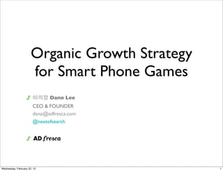 Organic Growth Strategy
                      for Smart Phone Games
                       이의정 Dano Lee
                       CEO & FOUNDER
                       dano@adfresca.com
                       @nextofsearch




Wednesday, February 22, 12                      1
 