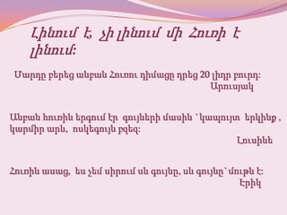 Լինում է, չի լինում մի Հուռի է
    լինում:
Մարդը բերեց անբան Հուռու դիմացը դրեց 20 լիդր բուրդ:
                                       Արուսյակ


Անբան հուռին երգում էր գույների մասին `կապույտ երկինք ,
կարմիր արև, ոսկեգույն բզեզ:
                                              Լուսինե


Հուռին ասաց, ես չեմ սիրում սև գույնը, սև գույնը`մութն է:
                                                  Էրիկ
 