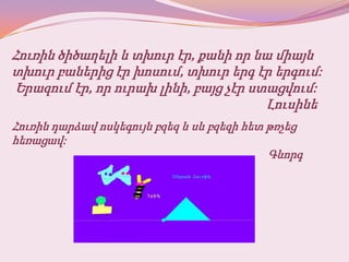 Հուռին ծիծաղելի և տխուր էր, քանի որ նա միայն
տխուր բաներից էր խոսում, տխուր երգ էր երգում:
Երազում էր, որ ուրախ լինի, բայց չէր ստացվում:
                                      Լուսինե
Հուռին դարձավ ոսկեգույն բզեզ և սև բզեզի հետ թռչեց
հեռացավ:
                                            Գևորգ
 