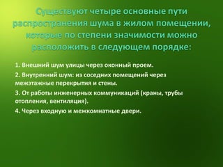 1. Внешний шум улицы через оконный проем. 2. Внутренний шум: из соседних помещений через межэтажные перекрытия и стены. 3. От работы инженерных коммуникаций (краны, трубы отопления, вентиляция). 4. Через входную и межкомнатные двери. 
