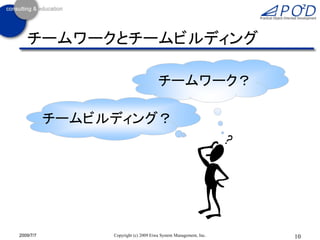 チームワークとチームビルディング

                                      チームワーク？

           チームビルディング？




2009/7/7        Copyright (c) 2009 Eiwa System Management, Inc.   10
 