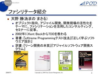 ファシリテータ紹介
      天野 勝(あまの まさる)
              オブジェクト指向、アジャイル開発、開発現場の活性化を
               テーマに、ファシリテーションを活用したコンサルティング、
               セミナーに従事。
              2002年にKent BeckからTDDを教わる
              著書：『eXtreme Programmingテスト技法』『正しく学ぶソフト
               ウエア設計』
              訳書：『リーン開発の本質』『アジャイルソフトウェア開発ス
               クラム』




2009/7/7                Copyright (c) 2009 Eiwa System Management, Inc.   3
 