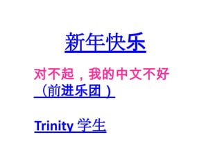 新年快乐
对不起，我的中文不好
（前进乐团）

Trinity 学生
 