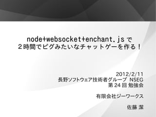 node+websocket+enchant.js で
２時間でピグみたいなチャットゲーを作る！



                      2012/2/11
        長野ソフトウェア技術者グループ NSEG
                   第 24 回 勉強会

                  有限会社ジーワークス

                          佐藤 潔
 
