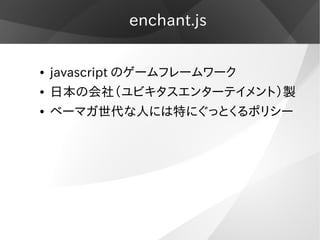 enchant.js


●   javascript のゲームフレームワーク
●   日本の会社（ユビキタスエンターテイメント）製
●   ベーマガ世代な人には特にぐっとくるポリシー
 