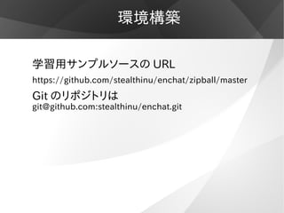 環境構築

学習用サンプルソースの URL
https://github.com/stealthinu/enchat/zipball/master
Git のリポジトリは
git@github.com:stealthinu/enchat.git
 