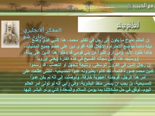 -  مهاتما غاندي : -  المفكر الفرنسي لامرتين :   &quot; إن العالم أحوج ما يكون إلى رجلٍ في تفكير محمد، هذا النبي الذي وضع دينه دائماً موضع الاحترام والإجلال فإنه أقوى دين على هضم جميع المدنيات، خالداً خلود الأبد، وإني أرى كثيراً من بني قومي قد دخلوا هذا الدين على بينة، وسيجد هذا الدين مجاله الفسيح في هذه القارة  ( يعني أوروبا ). إنّ رجال الدين في القرون الوسطى، ونتيجةً للجهل أو التعصّب، قد رسموا لدين محمدٍ صورةً قاتمةً، لقد كانوا يعتبرونه عدوًّا للمسيحية، لكنّني اطّلعت على أمر هذا الرجل، فوجدته أعجوبةً خارقةً، وتوصلت إلى أنّه لم يكن عدوًّا للمسيحية، بل يجب أنْ يسمّى منقذ البشرية، وفي رأيي أنّه لو تولّى أمر العالم اليوم، لوفّق في حلّ مشكلاتنا بما يؤمن السلام والسعادة التي يرنو البشر إليها . المفكر ألانجليزي برنارد شو 
