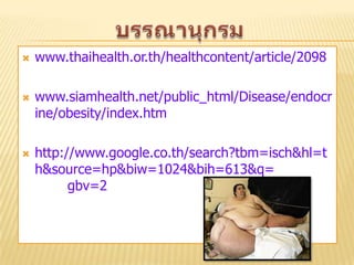    www.thaihealth.or.th/healthcontent/article/2098

   www.siamhealth.net/public_html/Disease/endocr
    ine/obesity/index.htm

   http://www.google.co.th/search?tbm=isch&hl=t
    h&source=hp&biw=1024&bih=613&q=
          gbv=2
 