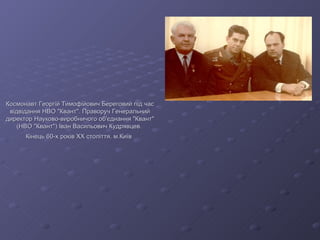 Космонавт Георгiй Тимофiйович Береговий пiд час вiдвiдання НВО "Квант". Праворуч Генеральний директор Науково-виробничого об'єднання "Квант" (НВО "Квант") Iван Васильович Кудрявцев.  Кiнець 60-х рокiв ХХ столiття. м.Київ   