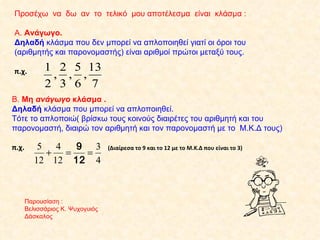 Προσέχω  να  δω  αν  το  τελικό  μου αποτέλεσμα  είναι  κλάσμα : Α.  Ανάγωγο. Δηλαδή  κλάσμα που δεν μπορεί να απλοποιηθεί γιατί οι όροι του (αριθμητής και παρονομαστής) είναι αριθμοί πρώτοι μεταξύ τους. π.χ.  Β.  Μη  ανάγωγο  κλάσμα . Δηλαδή  κλάσμα που μπορεί να απλοποιηθεί. Τότε το απλοποιώ( βρίσκω τους κοινούς διαιρέτες του αριθμητή και του παρονομαστή, διαιρώ τον αριθμητή και τον παρονομαστή με το  Μ.Κ.Δ τους) π.χ.  (Διαίρεσα το 9 και το 12 με το Μ.Κ.Δ που είναι το 3) Παρουσίαση : Βελισσάριος Κ. Ψυχογυιός Δάσκαλος 