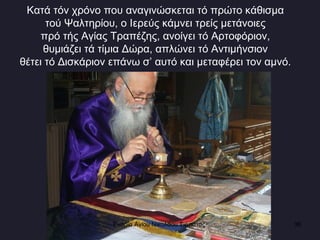 Κατά τόν χρόνο που αναγινώσκεται τό πρώτο κάθισμα  τού Ψαλτηρίου, ο Ιερεύς κάμνει τρείς μετάνοιες  πρό τής Αγίας Τραπέζης, ανοίγει τό Αρτοφόριον,  θυμιάζει τά τίμια Δώρα, απλώνει τό Αντιμήνσιον  θέτει τό Δισκάριον επάνω σ ’ αυτό και μεταφέρει τον αμνό.  Ενορία Αγίου Νικολάου Σιάτιστας  