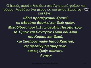 Ο Ιερεύς αφού πλησιάσει στα Άγια μετά φόβου και τρόμου, λαμβάνει ένα μέρος εκ του αγίου Σώματος  (ΧΣ)  και λέγει:  «Ιδού προσέρχομαι Χριστώ  τω αθανάτω βασιλεί και Θεώ ημών.  Μεταδίδοταί μοι (...) τω αναξίω Πρεσβυτέρω,  το Τίμιον και Πανάγιον Σώμα και Αίμα  του Κυρίου και Θεού,  και Σωτήρος ημών Ιησού Χριστού,  εις άφεσίν μου αμαρτιών,  και εις ζωήν αιώνιον.  Αμήν.» Ενορία Αγίου Νικολάου Σιάτιστας  