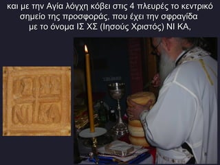 και με την Αγία λόγχη κόβει στις 4 πλευρές το κεντρικό σημείο της προσφοράς, που έχει την σφραγίδα  με το όνομα ΙΣ ΧΣ (Ιησούς Χριστός) ΝΙ ΚΑ, Ενορία Αγίου Νικολάου Σιάτιστας  