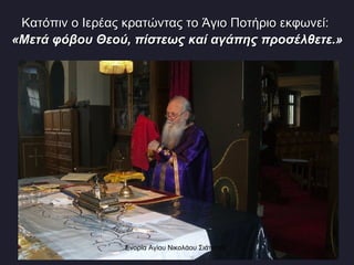 Κατόπιν ο Ιερέας κρατώντας το Άγιο Ποτήριο εκφωνεί:  «Μετά φόβου Θεού, πίστεως καί αγάπης προσέλθετε. » Ενορία Αγίου Νικολάου Σιάτιστας  