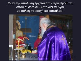 Μετά την απόλυση έρχεται στην αγία Πρόθεση, όπου συστέλλει - καταλύει τα Άγια, με πολλή προσοχή και ασφάλεια.  Ενορία Αγίου Νικολάου Σιάτιστας  