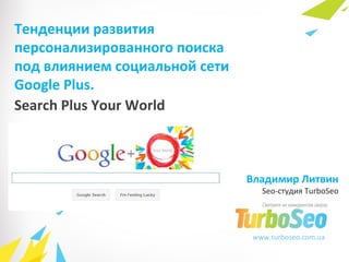 www.turboseo.com.ua Search Plus Your World Тенденции развития персонализированного поиска  под влиянием социальной сети  Google Plus. Владимир Литвин Seo- студия  TurboSeo 
