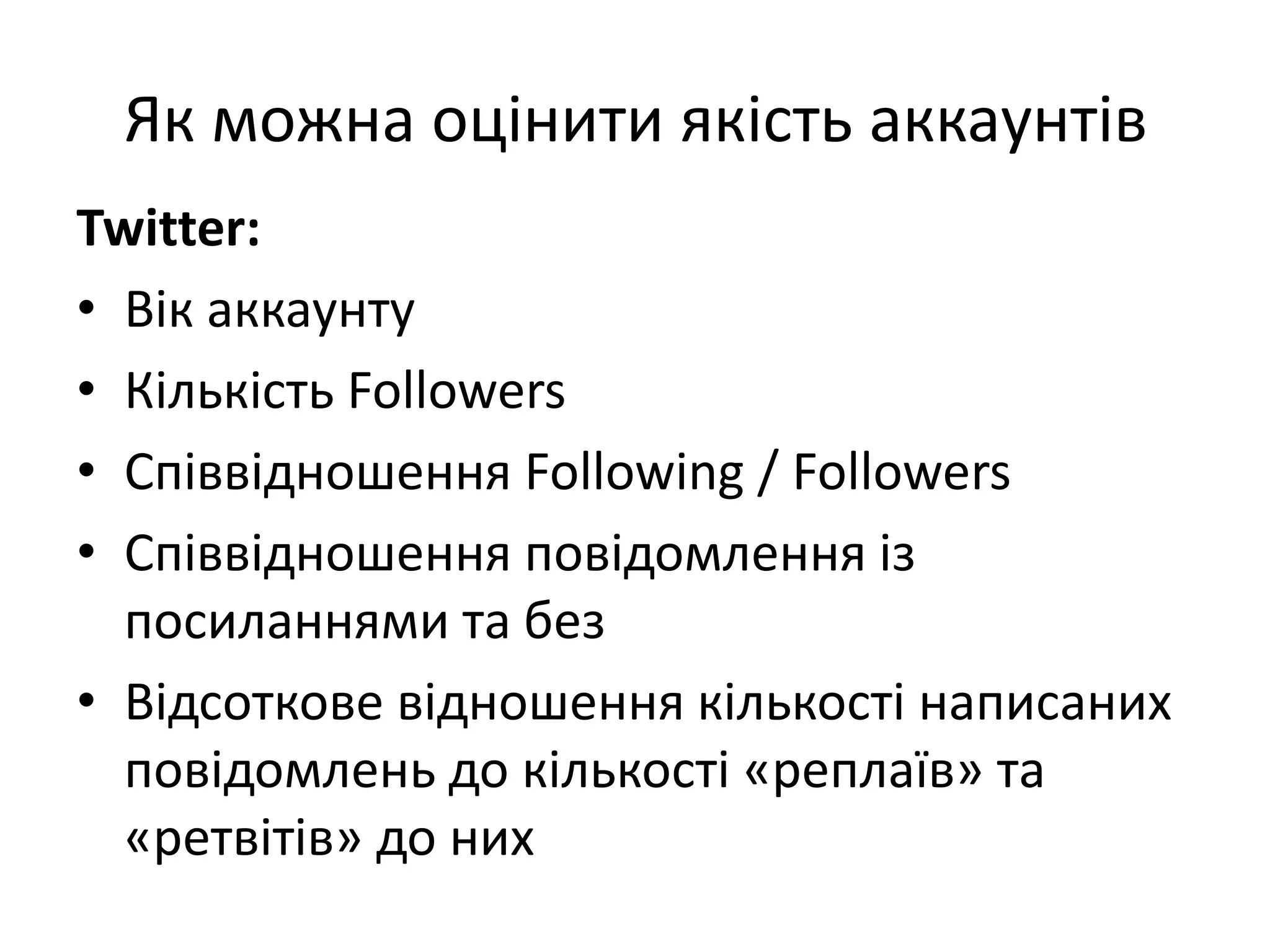 Як можна оцінити якість аккаунтів
Twitter:
• Вік аккаунту
• Кількість Followers
• Співвідношення Following / Followers
• Співвідношення повідомлення із
  посиланнями та без
• Відсоткове відношення кількості написаних
  повідомлень до кількості «реплаїв» та
  «ретвітів» до них
 