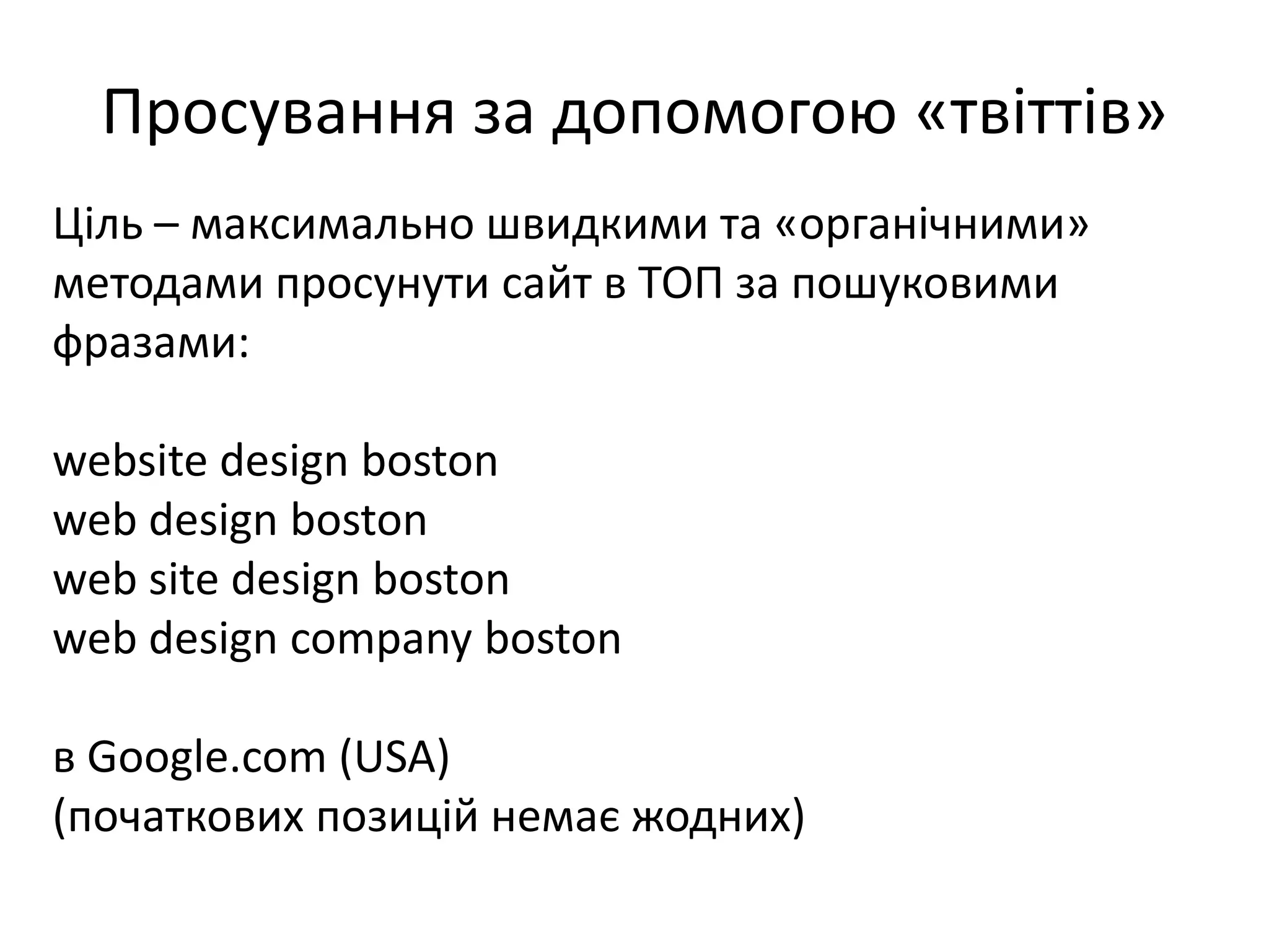 Просування за допомогою «твіттів»
Ціль – максимально швидкими та «органічними»
методами просунути сайт в ТОП за пошуковими
фразами:

website design boston
web design boston
web site design boston
web design company boston

в Google.com (USA)
(початкових позицій немає жодних)
 