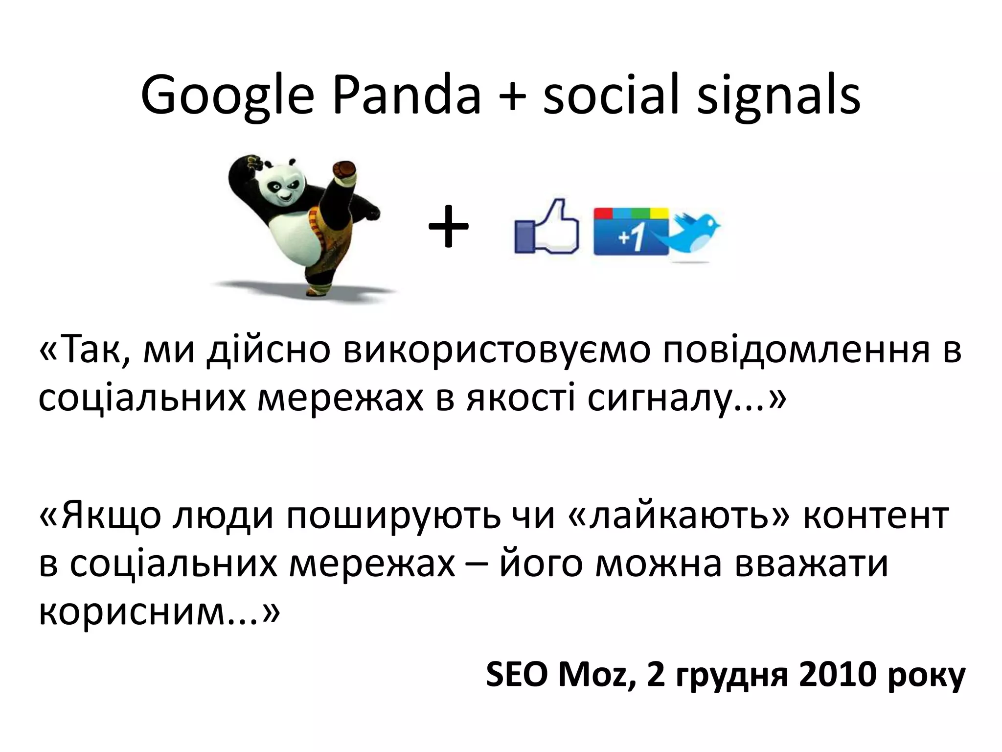 Google Panda + social signals

                  +
«Так, ми дійсно використовуємо повідомлення в
соціальних мережах в якості сигналу...»

«Якщо люди поширують чи «лайкають» контент
в соціальних мережах – його можна вважати
корисним...»
                      SEO Moz, 2 грудня 2010 року
 