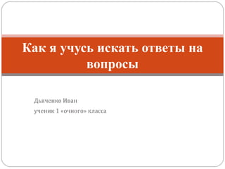 Дьяченко Иван ученик 1 «очного» класса   Как я учусь искать ответы на вопросы 