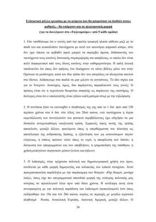 Δνδεικηικό θύλλο επγαζίαρ με ηα κείμενα πος θα μποπούζαν να δυθούν ζηοςρ
                μαθηηέρ – θα ςπάπσοςν και ζε ηλεκηπονική μοπθή
            (για να δοςλέτοςν ζηο «Σαξινομούμε»: από 5 κάθε ομάδα)


1. Δάλ ππνζέζνπκε φηη ν γνληφο απφ ηελ πξψηε ηξπθεξή ειηθία θάζεηαη καδί κε ην
παηδί ηνπ θαη αλαθαιχπηεη ηαπηφρξνλα κε απηφ ηνλ θαηλνχξην ςεθηαθφ θφζκν, ηφηε
δελ έρεη ηίπνηα λα θνβεζεί αθνχ κπνξεί λα παξέκβεη άκεζα, δηδάζθνληάο ηνπ
ηαπηφρξνλα ηνπο θαλφλεο δηθηπαθήο ζπκπεξηθνξάο θαη αζθάιεηαο, νη νπνίνη δελ είλαη
πνιχ δηαθνξεηηθνί απφ ηνπο ίδηνπο θαλφλεο ζηελ θαζεκεξηλφηεηα. Ζ απιή ινγηθή
ππνδεηθλχεη φηη φπσο δελ αθήλεηο έλα δεθάρξνλν λα θάλεη βφιηεο κφλν ηνπ ζηελ
Οκφλνηα ηα κεζάλπρηα, θαηά ηνλ ίδην ηξφπν δελ ηνπ επηηξέπεηο λα πινεγείηαη παληνχ
ζην δίθηπν. Γηδάζθνπκε ζηα παηδηά λα κελ κηινχλ ζε αγλψζηνπο. Σν ίδην ηζρχεη θαη
γηα ην Ίληεξλεη. Γπζηπρψο, φκσο, δχν παξάγνληεο παξαπιαλνχλ ηνπο γνλείο: Ο
πξψηνο είλαη φηη ε ηερλνινγία ζεσξείηαη αζθαιήο σο παξάγσγν ηεο επηζηήκεο. Ο
δεχηεξνο είλαη φηη ν ππνινγηζηήο είλαη εμίζνπ θαιή κπέηκπη ζίηεξ κε ηελ ηειεφξαζε.


2. Ζ ζπλέπεηα ήηαλ λα εθηηλαρζεί ν πιεζπζκφο ηεο γεο απφ ην 1 δηζ. πξηλ απφ 150
πεξίπνπ ρξφληα ζηα 6 δηζ. ζην ηέινο ηνπ 20νχ αηψλα, ελψ ηαπηφρξνλα ε άγξηα
εθκεηάιιεπζε ησλ ζπληειεζηψλ ηνπ θπζηθνχ πεξηβάιινληνο έρεη νδεγήζεη ζε κηα
δχζθνια αληηκεησπίζηκε νηθνινγηθή θξίζε. Δκθαλείο φςεηο απηήο ηεο θξίζεο
απνηεινχλ, κεηαμχ άιισλ, θαηλφκελα φπσο ε ππεξζέξκαλζε ηνπ πιαλήηε σο
απνηέιεζκα ηεο αλζξψπηλεο δξάζεο, ε εμάληιεζε ησλ κε αλαλεψζηκσλ πεγψλ
ελέξγεηαο, ε ζπάληο πξψησλ πιψλ φπσο ην λεξφ, ε απνςίισζε ησλ δαζψλ, ε
δηφγθσζε ησλ απνξξηκκάησλ θαη ησλ απνβιήησλ, ε εξεκνπνίεζε ηεο ππαίζξνπ, ε
ρξήζε ξππνγφλσλ ππξεληθψλ κέζσλ (ελίνηε θαη φπισλ).


3. Ο ιατθηζκφο, ζηελ ηξέρνπζα πνιηηηθή θαη δεκνζηνγξαθηθή ρξήζε ηνπ φξνπ,
ζπλδέεηαη κε θάζε κνξθή δεκαγσγίαο θαη θνιαθείαο ηνπ ιατθνχ ζηνηρείνπ. Απηφ
πξαγκαηνπνηείηαη παξάιιεια κε ηελ παξάθακςε ησλ ζεζκψλ: «΋ρη ζεζκνί, κνλάρα
ιαφο», φπσο είρε πεη επηγξακκαηηθά ζπνπδαία κνξθή ηεο λεφηεξεο πνιηηηθήο καο
ηζηνξίαο ζε πξνεθινγηθφ ιφγν πξηλ απφ δέθα ρξφληα. Ζ αληίιεςε απηή είλαη
ζπλπθαζκέλε κε ηελ πνιηηηθή παξάδνζε ηνπ ιατθηζκνχ (πνπνπιηζκνχ) έηζη φπσο
εθδειψζεθε ηνλ 19ν θαη ηνλ 20φ αηψλα, θπξίσο ζε πεξηνρέο κε κεγάιν αγξνηηθφ
πιεζπζκφ     Ρσζία, Αλαηνιηθή Δπξψπε, Λαηηληθή Ακεξηθή, κεηαμχ άιισλ. Ο

                                        34
 