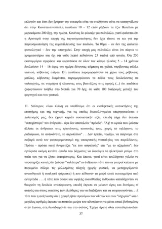 εθινγψλ θαη έηζη δελ βξήθαλ ηελ επθαηξία νχηε λα αλαιχζνπλ νχηε λα θαηαγγείινπλ
φηη ζηελ Κσλζηαληηλνχπνιε παηδάθηα 10 – 12 εηψλ ξάβνπλ ηα ηδηλ Benetton κε
κεξνθάκαην 200 δξρ. ηελ εκέξα. Καλέλαο δε θψλαμε γηα ζθάλδαιν, γηαηί θαίλεηαη φηη
ε Αξηζηεξά ζηελ επνρή ηεο παγθνζκηνπνίεζεο δελ έρεη ηίπνηε λα πεη γηα ηελ
παγθνζκηνπνίεζε ηεο εθκεηάιιεπζεο ησλ παηδηψλ. Σν ζέκα – αλ δελ ηεο θαίλεηαη
θπζηνινγηθφ – δελ ηελ απαζρνιεί. ΢ηελ επνρή καο ζθάλδαιν είλαη φηη πέθηεη ην
ρξεκαηηζηήξην θαη φρη φηη θάζε ιεπηφ πεζαίλνπλ 25 παηδηά απφ αζηηία. ΋ηη 250
εθαηνκκχξηα αγνξάθηα θαη θνξηηζάθηα ζε φινλ ηνλ θφζκν ειηθίαο 5 – 14 ρξφλσλ
δνπιεχνπλ 14 – 16 ψξεο ηελ εκέξα δέλνληαο θφκπνπο ζε ραιηά, ζηξίβνληαο θχιια
θαπλνχ, θφβνληαο ζπίξηα. ΋ηη παηδάθηα παξακνξθψλνπλ ηα ρέξηα ηνπο ξάβνληαο
κπάιεο, θφβνληαο δηακάληηα, παξακνξθψλνπλ ηα πφδηα ηνπο δνπιεχνληαο ζε
παινπξγίεο, ζε ληακάξηα ή θάλνληαο ηνπο βαζηάδνπο ζηηο αγνξέο (...) φηη παηδάθηα
μεθνξηψλνπλ ηνχβια ζην Νεπάι γηα 70 δξρ. ζε θάζε 100 δηαδξνκέο κεηαμχ ηνπ
θνξηεγνχ θαη ηνπ γηαπηνχ.


11. Γεχηεξνλ, είλαη πιάλε λα ππνζέηνκε φηη νη εθπιεθηηθέο θαηαθηήζεηο ηεο
επηζηήκεο θαη ηεο ηερληθήο, γηα ηηο νπνίεο δηθαηνινγεκέλα ππεξεθαλεχεηαη ν
πνιηηηζκφο καο, δελ έρνπλ θακηάλ νπζηαζηηθήλ αμία, επεηδή ηάρα δελ έθαλαλ
"επηπρέζηεξν" ηνλ άλζξσπν - άξα δελ απνηεινχλ "πξφνδν". "Άρ! ηη σξαία πνπ δνχζαλ
άιινηε νη άλζξσπνη ζηηο πξσηφγνλεο θνηλσλίεο ηνπο, ρσξίο ην ηειέθσλν, ην
ξαδηφθσλν, ην απηνθίλεην, ην αεξνπιάλν" . . Γελ πξέπεη, λνκίδσ, λα παίξλνκε ζηα
ζνβαξά απηφ ηνλ ςεπηνξνκαληηζκφ ηεο ππνθξηηηθήο λνζηαιγίαο ηνπ παξειζφληνο.
Πξψηα - πξψηα γηαηί δνγκαηίδεη "εθ ηνπ αζθαινχο" θαη "κε ην αδεκίσην": δελ
εγλψξηζα αθφκε θαλέλα νπαδφ ηνπ δφγκαηνο λα δηαθφςεη ην ειεθηξηθφ ξεχκα ζην
ζπίηη ηνπ γηα λα δήζεη επηπρέζηεξνο. Καη έπεηηα, γηαηί είλαη ηνπιάρηζην γεινίν λα
ππνζηεξίδεη θαλείο φηη δνχζαλ "θαιχηεξα" νη άλζξσπνη ηφηε πνπ νη γηαηξνί θαίγαλε κε
ππξσκέλν ζίδεξν ηηο κνιπζκέλεο πιεγέο (ρσξίο θπζηθά, λα κεηαρεηξίδνληαη
αλαηζζεηηθά ή αλαιγηθά θάξκαθα) ή πνπ πέζαηλαλ ηα κσξά θαηά εθαηνκκχξηα απφ
εληεξίηηδα . . . ή ηφηε πνπ ζνθνί θαη πςειήο επαηζζεζίαο άλζξσπνη θαηαδέρνληαλ λα
ζεσξνχλ ηε δνπιεία αλαπφθεπθηε, επεηδή έπξεπε λα κέλνπλ ψξεο θαη δπλάκεηο ζ'
απηνχο θαη ζηνπο νηθείνπο ησλ ειεχζεξεο γηα λα δηαβάδνπλ θαη λα ςπραγσγνχληαη. . .ή
ηφηε πνπ ε αλάγλσζε θαη ε γξαθή ήηαλ πξνλφκην ησλ νιίγσλ θαη ησλ "ηζρπξψλ" θαη ν
κεγάινο αξηζκφο έπξεπε λα πηζηεχεη κνίξα ηνπ αδπζψπεηε λα κέλεη εζαεί βπζηζκέλνο
ζηελ άγλνηα, ζηε δεηζηδαηκνλία θαη ζην ζθφηνο. Έρνκε άξαγε φινη ζπλεηδεηνπνηήζεη
                                        37
 