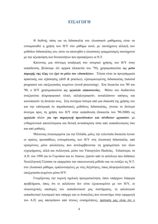 ΔΙ΢ΑΓΩΓΗ



       Ζ δηεζλήο ηάζε γηα ηε δηδαζθαιία ηνπ γισζζηθνχ καζήκαηνο είλαη λα
ελζσκαησζεί ε ρξήζε ησλ Ζ/Τ ζην κάζεκα απηφ, κε ηαπηφρξνλε αιιαγή ησλ
κεζφδσλ δηδαζθαιίαο ηνπ, ψζηε λα επηηεπρζεί ν γισζζηθφο γξακκαηηζκφο ηαπηφρξνλα
κε ηελ αμηνπνίεζε ησλ δπλαηνηήησλ πνπ πξνζθέξνπλ νη Ν.Σ.
       Κάλνληαο κηα ζχληνκε αλαδξνκή ζην ηζηνξηθφ ρξήζεο ηνπ Ζ/Τ ζηελ
εθπαίδεπζε, βιέπνπκε φηη αξρηθά (δεθαεηία ηνπ '70), ρξεζηκνπνηείηαη σο κέζν
παξνρήο ηεο ύιεο θαη έρεη ην ξόιν ηνπ «δαζθάινπ». Σέηνηα είλαη ηα πξνγξάκκαηα
πξαθηηθήο θαη εμάζθεζεο (drill & practice), εμαηνκηθεπκέλεο δηδαζθαιίαο (tutorial
programs) θαη επεμεξγαζίαο θεηκέλνπ (word processing). ΢ηε δεθαεηία ηνπ '80 θαη
'90, ν Ζ/Τ ρξεζηκνπνηείηαη σο εξγαιείν επηθνηλσλίαο.       Μέζσ ηνπ δηαδηθηχνπ
αλαδεηείηαη πιεξνθνξηαθφ πιηθφ, αιιεινγξαθνχλ, αληαιιάζνπλ απφςεηο θαη
θνηλνπνηνχλ ηε δνπιεία ηνπο. ΢ηε ζπλέρεηα χζηεξα απφ κηα δηαθνπή ηεο ρξήζεο ηνπ
θαη ηελ επίζηξνθή ζε παξαδνζηαθέο κεζφδνπο δηδαζθαιίαο, γίλεηαη ην δεχηεξν
άλνηγκα πξνο ηε ρξήζε ηνπ Ζ/Τ ζηελ εθπαίδεπζε (δεθαεηία ηνπ '90-2000) σο
εξγαιείν πιένλ γηα ηελ παξαγσγή πξσηόηππσλ θαη ζύλζεησλ εξγαζηώλ, κε
ελζαξξπληηθά απνηειέζκαηα θαη ζεηηθή αληαπφθξηζε ηφζν απφ εθπαηδεπηηθνχο φζν
θαη απφ καζεηέο.
       Μηιψληαο ζπγθεθξηκέλα γηα ηελ Διιάδα, κφιηο ηελ ηειεπηαία δεθαεηία έγηλαλ
νη πξψηεο πξνζπάζεηεο ελζσκάησζεο ησλ Ζ/Τ ζηε γισζζηθή δηδαζθαιία, απφ
νξηζκέλνπο κφλν θηινιφγνπο πνπ αληηιακβάλνληαη ηε ρξεζηκφηεηα ηνπ φινπ
εγρεηξήκαηνο, αιιά θαη ζπιινγηθά, κέζσ ηνπ Τπνπξγείνπ Παηδείαο. Δηδηθφηεξα, ηα
Α.Π. ηνπ 1998 γηα ην Γπκλάζην θαη ην Λχθεην, δεηνχλ απφ ην θηιφινγν πνπ δηδάζθεη
Νενειιεληθή Γιψζζα λα εθαξκφζεη ηελ επηθνηλσληθή κέζνδν θαη λα εληάμεη ηηο Ν.Σ.
ζην γισζζηθφ κάζεκα, εκπινπηηζκέλεο κε λέεο δεμηφηεηεο, φπσο πιεθηξνιφγεζε θαη
επεμεξγαζία θεηκέλνπ κέζσ Ζ/Τ.
       Γλσξίδνληαο ηελ ησξηλή ζρνιηθή πξαγκαηηθφηεηα, φπνπ ππάξρνπλ δηάθνξα
πξνβιήκαηα, φπσο φηη νη θηιφινγνη δελ είλαη εμεηθνησκέλνη κε ηνλ Ζ/Τ, νη
πιηθνηερληθέο ππνδνκέο ηνπ εθπαηδεπηηθνχ καο ζπζηήκαηνο, ην θηινινγηθφ
εθπαηδεπηηθφ ινγηζκηθφ πνπ ππάξρεη θαη νη δπζθνιίεο πνπ ζπλαληάκε ζηελ εθαξκνγή
ηνπ Α.Π. καο απνηξέπνπλ απφ ηέηνηεο ελαζρνιήζεηο, πξφηαζε καο είλαη φηη ν

                                       4
 