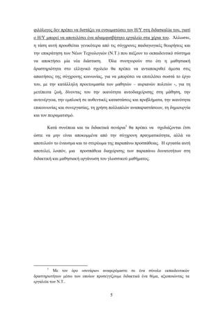 θηιφινγνο δελ πξέπεη λα δηζηάδεη λα ελζσκαηψζεη ηνλ Ζ/Τ ζηε δηδαζθαιία ηνπ, γηαηί
ν Ζ/Τ κπνξεί λα απνηειέζεη έλα αδηακθηζβήηεην εξγαιείν ζηα ρέξηα ηνπ. Άιισζηε,
ε ηάζε απηή πξνσζείηαη γεληθφηεξα απφ ηηο ζχγρξνλεο παηδαγσγηθέο ζεσξήζεηο θαη
ηελ επηθξάηεζε ησλ Νέσλ Σερλνινγηψλ (Ν.Σ.) πνπ πηέδνπλ ην εθπαηδεπηηθφ ζχζηεκα
λα απνθηήζεη κία λέα δηάζηαζε.        ΋ια ζπλεγνξνχλ ζην φηη ε καζεζηαθή
δξαζηεξηφηεηα ζην ειιεληθφ ζρνιείν ζα πξέπεη λα αληαπνθξηζεί άκεζα ζηηο
απαηηήζεηο ηεο ζχγρξνλεο θνηλσλίαο, γηα λα κπνξέζεη λα επηηειέζεη ζσζηά ην έξγν
ηνπ, κε ηελ θαηάιιειε πξνεηνηκαζία ησλ καζεηψλ – απξηαλψλ πνιηηψλ -, γηα ηε
κεηέπεηηα δσή, δίλνληαο ηνπ ηελ ηθαλφηεηα απηνδηαρείξηζεο ζηε κάζεζε, ηελ
απηελέξγεηα, ηελ εκπινθή ζε απζεληηθέο θαηαζηάζεηο θαη πξνβιήκαηα, ηελ ηθαλφηεηα
επηθνηλσλίαο θαη ζπλεξγαζίαο, ηε ρξήζε πνιιαπιψλ αλαπαξαζηάζεσλ, ηε δεκηνπξγία
θαη ηνλ πεηξακαηηζκφ.

       Καηά ζπλέπεηα θαη ηα δηδαθηηθά ζελάξηα1 ζα πξέπεη λα ζρεδηάδνληαη έηζη
ψζηε λα κελ είλαη απνθνκκέλα απφ ηελ ζχγρξνλε πξαγκαηηθφηεηα, αιιά λα
απνηεινχλ ην έλαπζκα θαη ην ζηεξέσκα ηεο παξαπάλσ πξνζπάζεηαο. Ζ εξγαζία απηή
απνηειεί, ινηπφλ, κηα   πξνζπάζεηα δηαρείξηζεο ησλ παξαπάλσ δπλαηνηήησλ ζηε
δηδαθηηθή θαη καζεζηαθή νξγάλσζε ηνπ γισζζηθνχ καζήκαηνο.




       1
           Με ηνλ φξν «ζελάξην» αλαθεξφκαζηε ζε έλα ζχλνιν εθπαηδεπηηθψλ
δξαζηεξηνηήησλ κέζσ ησλ νπνίσλ πξνζεγγίδνπκε δηδαθηηθά έλα ζέκα, αμηνπνηψληαο ηα
εξγαιεία ησλ Ν.Σ..


                                       5
 