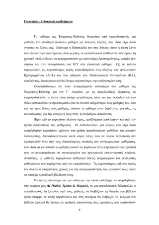 Γνυζηικά – διδακηικά πποβλήμαηα



       Σν κάζεκα ηεο Έθθξαζεο-Έθζεζεο ζεσξείηαη απφ εθπαηδεπηηθνχο θαη
καζεηέο έλα ηδηαίηεξα δχζθνιν κάζεκα γηα πνιινχο ιφγνπο, πνπ είλαη ιίγν πνιχ
γλσζηνί ζε φινπο καο. Ηδηαίηεξα ε δηδαζθαιία ηνπ ζην Λχθεην, φπνπ ε πίεζε ιφγσ
ηνπ εμεηαζηηθνχ ζπζηήκαηνο είλαη κεγάιε, νη εθπαηδεπηηθνί ληψζνπλ φηη δελ έρνπλ ηε
ρξνληθή «πνιπηέιεηα» λα πεηξακαηηζηνχλ κε θαηλνηφκεο δξαζηεξηφηεηεο, κεηαμχ ησλ
νπνίσλ θαη ηελ ελζσκάησζε ησλ Ζ/Τ ζην γισζζηθφ κάζεκα.             Χο εθ ηνχηνπ
παξακέλνπλ, ηηο πεξηζζφηεξεο θνξέο εγθισβηζκέλνη ζηηο νδεγίεο ησλ Αλαιπηηθψλ
Πξνγξακκάησλ (Α.Π.) θαη ησλ νδεγηψλ ηνπ Παηδαγσγηθνχ Ηλζηηηνχηνπ (Π.Η.),
εθηειψληαο, δηεθπεξαησηηθά ζα ιέγακε πεξηζζφηεξν, ηελ θαζνξηζκέλε χιε.
       Καηαιαβαίλνπκε φηη φηαλ αλαθεξφκαζηε εηδηθφηεξα ζην κάζεκα ηεο
Έθθξαζεο-Έθζεζεο γηα ηελ Γ΄ Λπθείνπ, κε ηηο παλειιαδηθέο εμεηάζεηο λα
θαηξνθπιαθηνχλ, ε πίεζε είλαη αθφκα κεγαιχηεξε, ηφζν γηα ηνλ εθπαηδεπηηθφ πνπ
ζέιεη ελζπλείδεηα λα πξνεηνηκάζεη φζν ην δπλαηφ πιεξέζηεξα ηνπο καζεηέο ηνπ, φζν
θαη γηα ηνπο ίδηνπο ηνπο καζεηέο, εθφζνλ ην κάζεκα είλαη βαξχηεηαο γηα φιεο ηηο
θαηεπζχλζεηο, γηα ηελ εηζαγσγή ηνπο ζηελ Σξηηνβάζκηα εθπαίδεπζε.
       Πέξα απφ ην παξαπάλσ πιαίζην φκσο, πξνβιήκαηα πξνθχπηνπλ θαη απφ ηνλ
ηξφπν δηδαζθαιίαο ηνπ καζήκαηνο. Οη εθπαηδεπηηθνί, γηα ιφγνπο πνπ ιίγν πνιχ
αλαθέξζεθαλ παξαπάλσ, εκέλνπλ ζηε ρξήζε παξαδνζηαθψλ κεζφδσλ θαη κνξθψλ
δηδαζθαιίαο, δαζθαινθεληξηθψλ θαηά θχξην ιφγν, πνπ ζε θακία πεξίπησζε δελ
εμππεξεηνχλ έλαλ απφ ηνπο βαζηθφηεξνπο ζθνπνχο ηνπ ζπγθεθξηκέλνπ καζήκαηνο,
πνπ είλαη λα θαηαζηνχλ νη καζεηέο ηθαλνί λα παξάγνπλ ιφγν (πξνθνξηθφ θαη γξαπηφ)
πνπ λα αληαπνθξίλεηαη ζε ζπγθεθξηκέλα θαη πξαγκαηηθά επηθνηλσληαθά πιαίζηα.
Αληηζέησο, νη καζεηέο παξακέλνπλ παζεηηθνί δέθηεο πιεξνθνξηψλ θαη εθηειεζηέο
θαζεθφλησλ πνπ παξέρνληαη απφ ηνλ εθπαηδεπηηθφ. Σηο πεξηζζφηεξεο κάιηζηα θνξέο
δελ δίλεηαη ν απαξαίηεηνο ρξφλνο γηα ηελ αλαηξνθνδφηεζε ησλ εξγαζηψλ ηνπο, ψζηε
λα ππάξμεη ε ζηαδηαθή βειηίσζε ηνπο.
       Μηιψληαο εηδηθφηεξα γηα ηελ «χιε» κε ηελ νπνία επηιέμακε λα αζρνιεζνχκε
ζην ζελάξην καο (Η Πεηζώ: Τξόπνη & Μνξθέο), ζε κηα παξαδνζηαθή δηδαζθαιία, ν
εθπαηδεπηηθφο ζα δεηνχζε απφ ηνπο καζεηέο λα δηαβάδνπλ ηε ζεσξία ηνπ βηβιίνπ
(φζνη ππάξρεη ελ πάζε πεξηπηψζεη) θαη ζηε ζπλέρεηα ζα δηάβαδαλ ηα θείκελα ηνπ
βηβιίνπ (αξθεηά ζα ιέγακε ζε αξηζκφ), απαληψληαο ζηηο εξσηήζεηο πνπ αθνινπζνχλ

                                        9
 