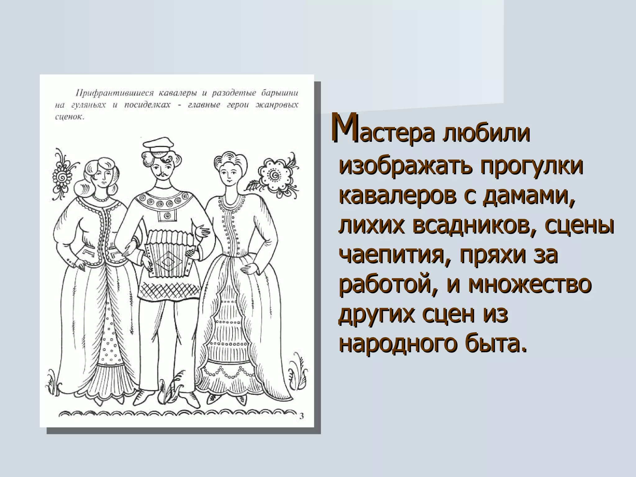 М астера любили изображать прогулки кавалеров с дамами, лихих всадников, сцены чаепития, пряхи за работой, и множество других сцен из народного быта. 