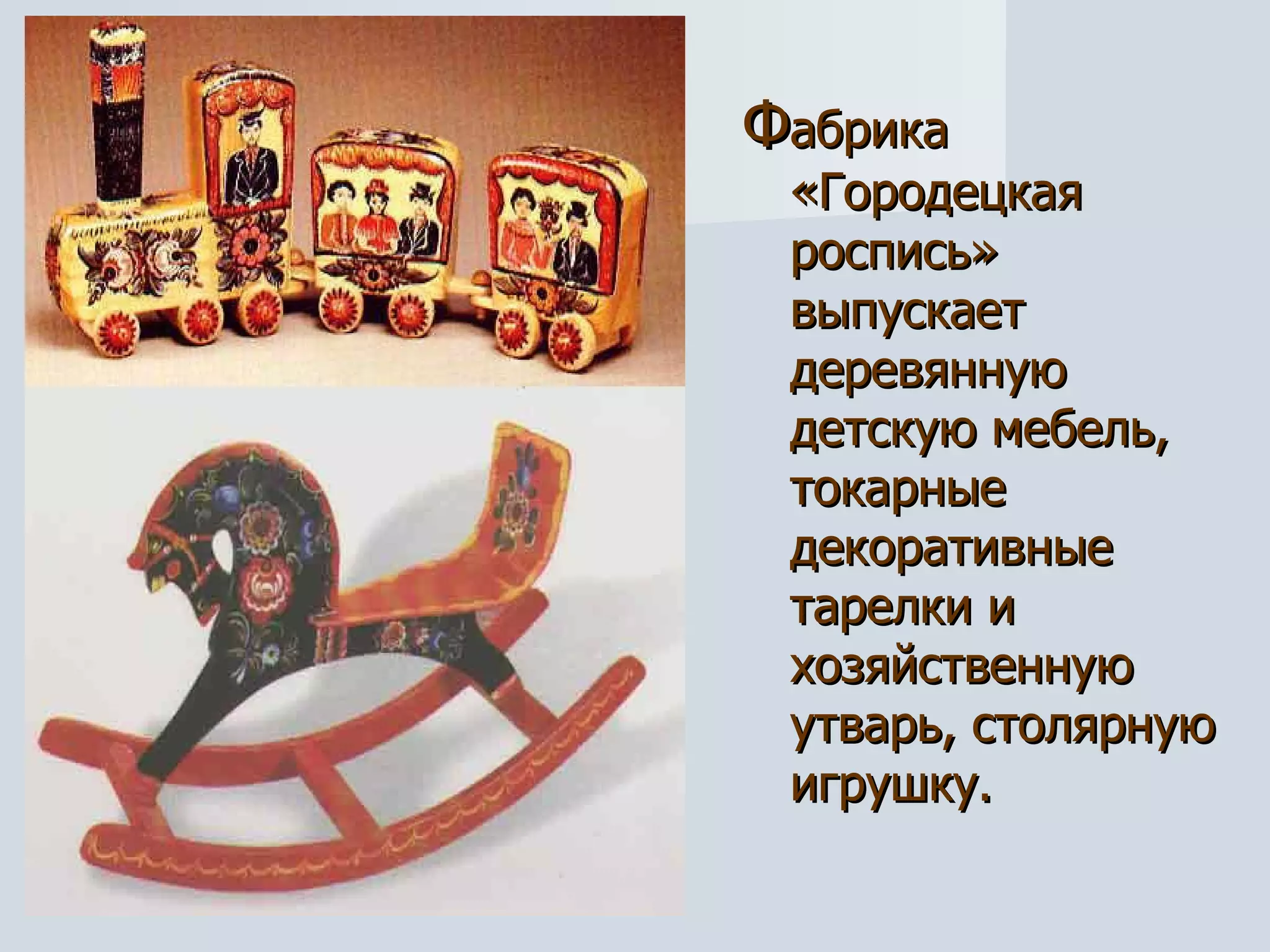 Ф абрика «Городецкая роспись» выпускает деревянную детскую мебель, токарные декоративные тарелки и хозяйственную утварь, столярную игрушку. 