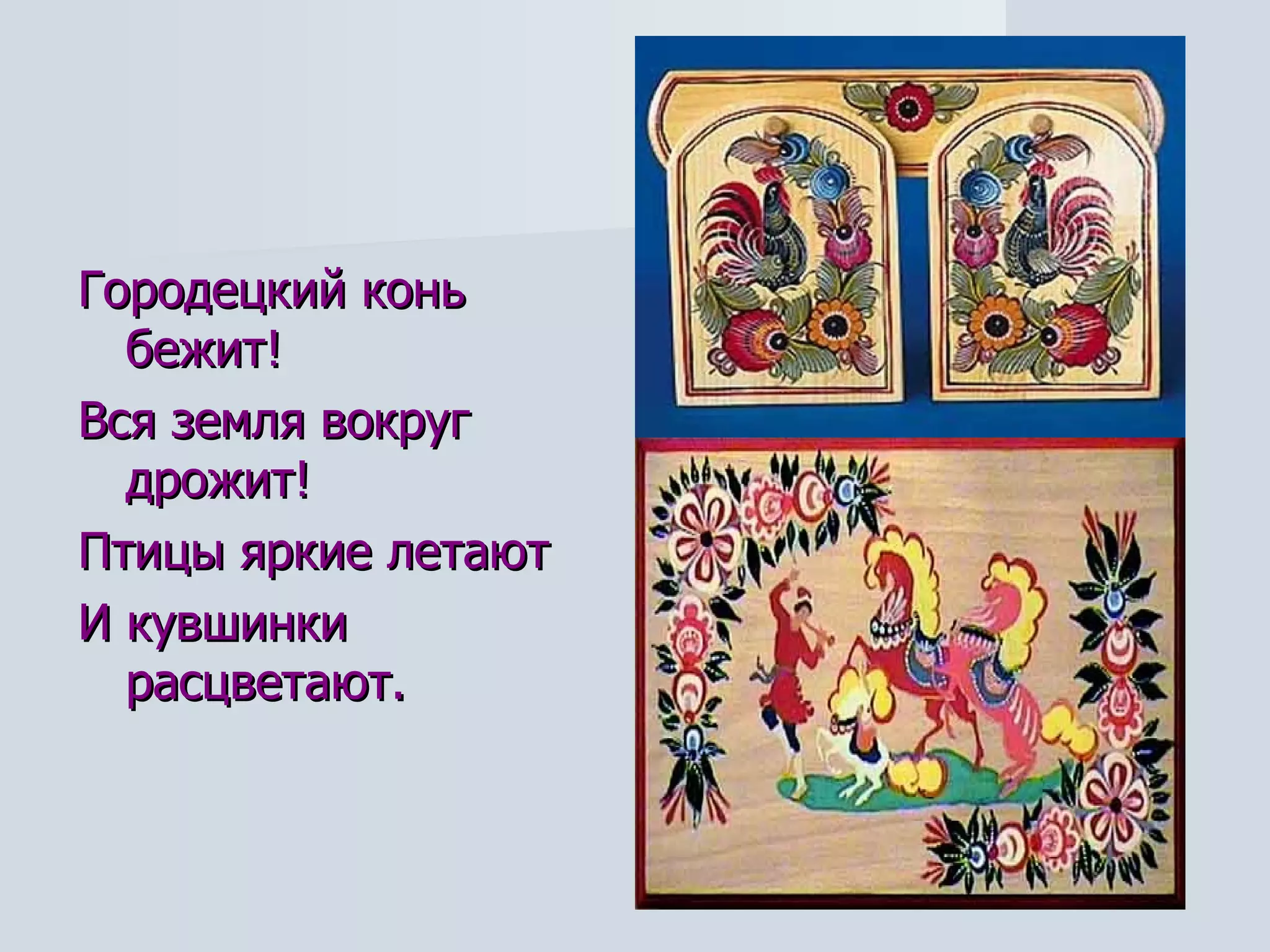 Городецкий конь бежит!  Вся земля вокруг дрожит! Птицы яркие летают  И кувшинки расцветают. 