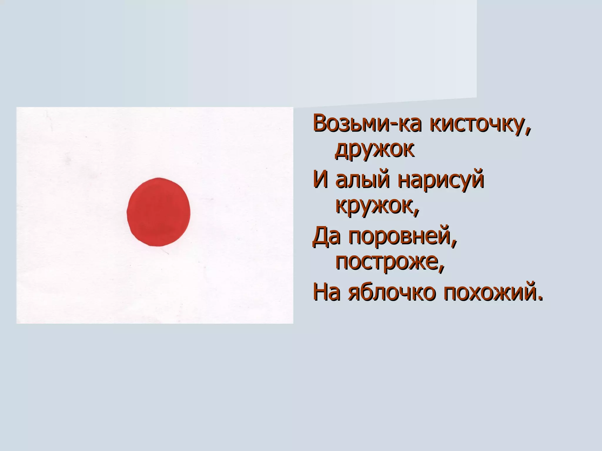 Возьми-ка кисточку, дружок И алый нарисуй кружок, Да поровней, построже, На яблочко похожий. 