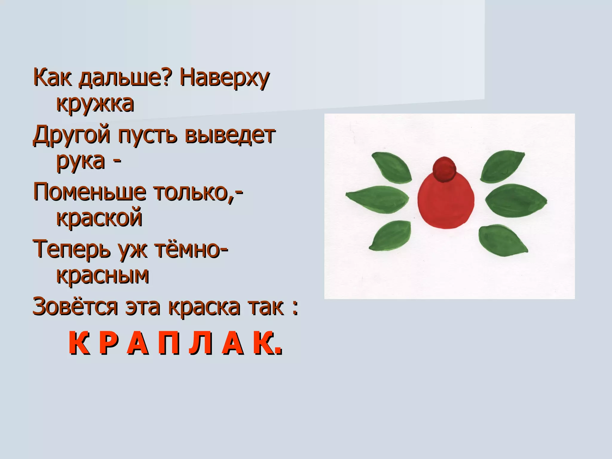 Как дальше? Наверху кружка Другой пусть выведет рука - Поменьше только,- краской Теперь уж тёмно-красным Зовётся эта краска так : К Р А П Л А К. 