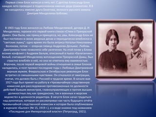 Первые стихи Блок написал в пять лет. С детства Александр Блок каждое лето проводил в подмосковном имении деда Шахматово. В 8 км находилось имение друга Бекетова, великого русского химика Дмитрия Менделеева Боблово. В 1903 году Блок женился на Любови Менделеевой, дочери Д. И. Менделеева, героине его первой книги стихов «Стихи о Прекрасной Даме». Они были, как принц и принцесса, но, увы, Александр Блок не был постоянен в своих амурных делах и периодически влюблялся в "светских львиц": одно время это была актриса Наталья Николаевна Волохова, потом — оперная певица Андреева-Дельмас. Любовь Дмитриевна тоже позволяла себе увлечения. На этой почве у Блока возник конфликт с Андреем Белым, описанный в пьесе «Балаганчик». Белый, считавший Менделееву воплощением Прекрасной Дамы, был страстно влюблён в неё, но она не ответила ему взаимностью. Впрочем, после первой мировой войны отношения в семье Блоков наладились, и поэт прожил последние годы с Любовью Дмитриевной верным мужем. Февральскую и Октябрьскую революции Блок встретил со смешанными чувствами. Он отказался от эмиграции, считая, что должен быть с Россией в трудное время. В начале мая 1917 года был принят на работу в «Чрезвычайную следственную комиссию для расследования противозаконных по должности действий бывших министров, главноуправляющих и прочих высших должностных лиц как гражданских, так и военных и морских ведомств» в должности редактора. В августе Блок начал трудиться над рукописью, которую он рассматривал как часть будущего отчёта Чрезвычайной следственной комиссии и которая была опубликована в журнале «Былое» (№ 15, 1919 г.), и в виде книжки под названием «Последние дни Императорской власти» (Петроград, 1921). 